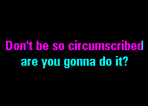 Don't be so circumscribed

are you gonna do it?