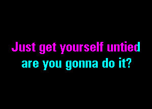 Just get yourself untied

are you gonna do it?