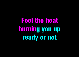 Feel the heat

burning you up
ready or not