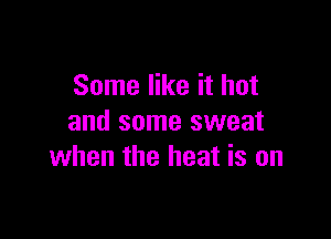 Some like it hot

and some sweat
when the heat is on