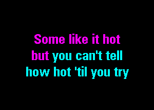 Some like it hot

but you can't tell
how hot 'til you tryr