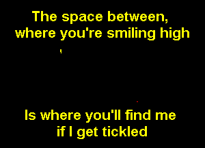 The space between,
where you're smiling high

ls where you'll find me
if I get tickled
