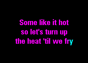 Some like it hot

so let's turn up
the heat 'til we fryr