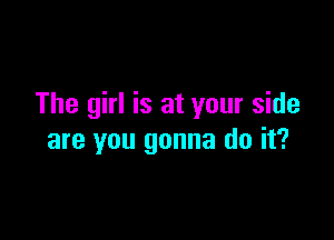 The girl is at your side

are you gonna do it?