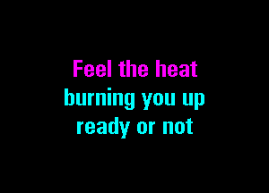 Feel the heat

burning you up
ready or not