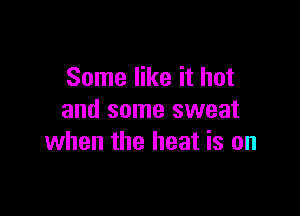 Some like it hot

and some sweat
when the heat is on