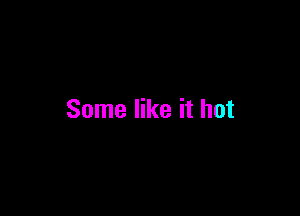 Some like it hot