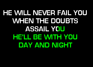 HE WILL NEVER FAIL YOU
WHEN THE DOUBTS
ASSAIL YOU
HE'LL BE WITH YOU
DAY AND NIGHT