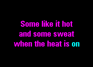 Some like it hot

and some sweat
when the heat is on