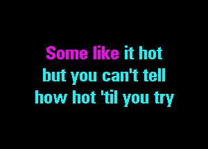 Some like it hot

but you can't tell
how hot 'til you tryr