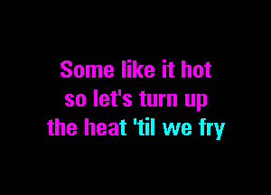 Some like it hot

so let's turn up
the heat 'til we fryr