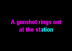A gunshot rings out

at the station