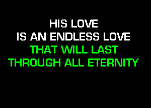 HIS LOVE
IS AN ENDLESS LOVE
THAT WILL LAST
THROUGH ALL ETERNITY