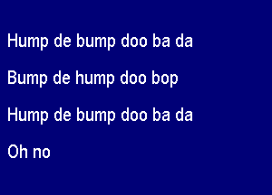 Humpdebumpdoobada
Bumpdehumpdoobop

Humpdebumpdoobada

Ohno