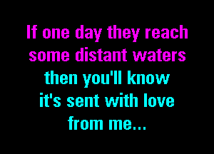 If one day they reach
some distant waters

then you'll know
it's sent with love
from me...
