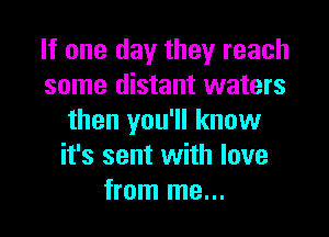 If one day they reach
some distant waters

then you'll know
it's sent with love
from me...