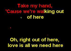 Take my hand,
'Cause we're walking out
. of here

Oh, right out of here,
love is all we need here