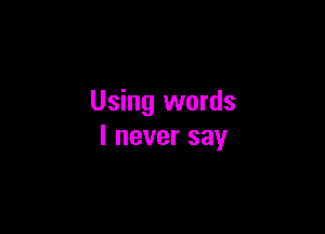 Using words

I never say