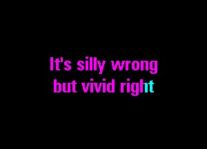 It's silly wrong

but vivid right