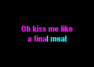0h kiss me like

a final meal