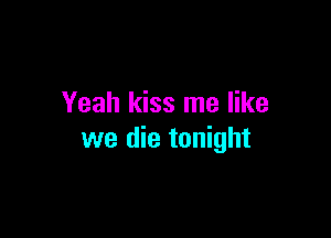 Yeah kiss me like

we die tonight