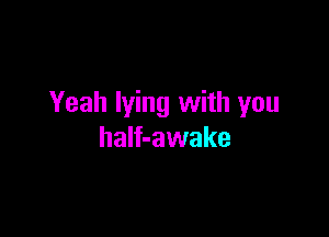Yeah lying with you

half-awake