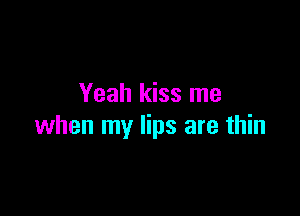 Yeah kiss me

when my lips are thin
