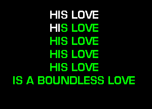 HIS LOVE
HIS LOVE
HIS LOVE
HIS LOVE

HIS LOVE
IS A BOUNDLESS LOVE