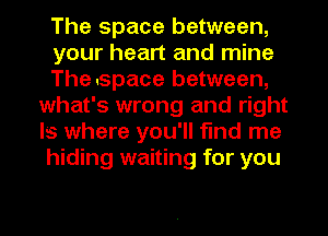 The space between,

your heart and mine
The space between,
what's wrong and right
Is where you'll find me
hiding waiting for you