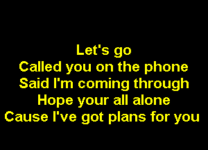 Let's go
Called you on the phone
Said I'm coming through
Hope your all alone
Cause I've got plans for you