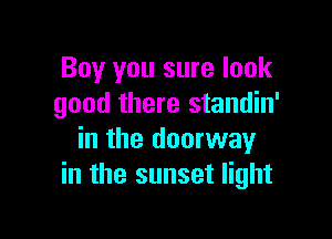 Boy you sure look
good there standin'

in the doorway
in the sunset light