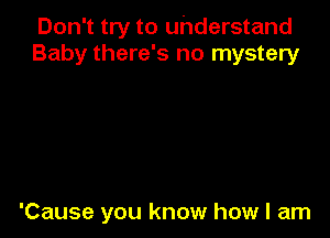 Don't try to understand
Baby there's no mystery

'Cause you know how I am