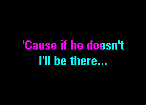 'Cause if he doesn't

I'll be there...