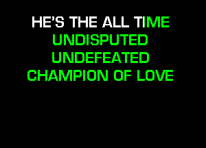 HE'S THE ALL TIME
UNDISPUTED
UNDEFEATED

CHAMPION OF LOVE