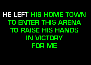 HE LEFT HIS HOME TOWN
TO ENTER THIS ARENA
TO RAISE HIS HANDS
IN VICTORY
FOR ME
