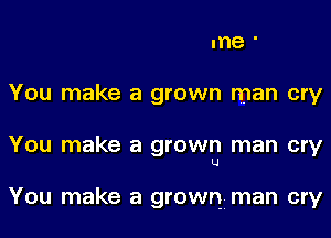 me '

You make a grown man cry

You make a grown man cry
lJ

You make a grown man cry