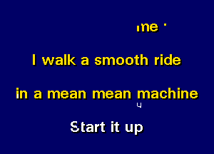 me '

I walk a smooth ride

in a mean mean machine
U

Start it up