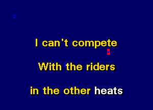 I can't compete

With the riders

in the other heats