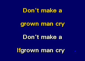 Don't make a
grown man cry

Don't make a

lfgrown man cry