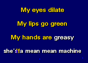My eyes dilate

My lips go green

My hands are greasy

she's'yfa mean mean machine