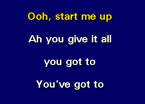 Ooh, start me up

Ah you give it all
you got to

You've got to