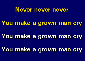 Never never never
You make a grown man cry
You make a grown man cry

You make a grown man cry