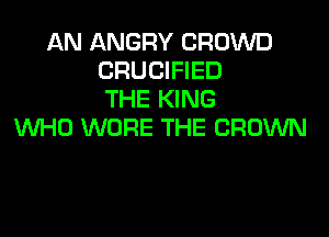 AN ANGRY CROWD
CRUCIFIED
THE KING
WHO WORE THE CROWN