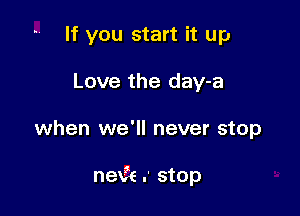If you start it up
Love the day-a

when we'll never stop

nexie .' stop