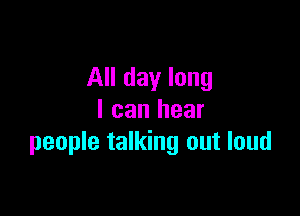 All day long

I can hear
people talking out loud