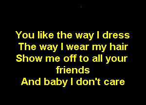 You like the way I dress
The way I wear my hair

Show me off to all your
friends
And baby I don't care