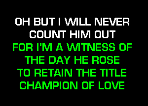 0H BUT I WILL NEVER
COUNT HIM OUT
FOR I'M A WITNESS OF
THE DAY HE ROSE
T0 RETAIN THE TITLE
CHAMPION OF LOVE