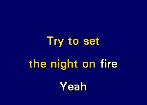 Try to set

the night on fire

Yeah