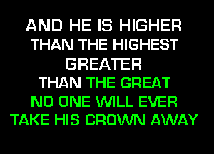 AND HE IS HIGHER
THAN THE HIGHEST
GREATER
THAN THE GREAT
NO ONE WILL EVER
TAKE HIS CROWN AWAY