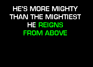 HE'S MORE MIGHTY
THAN THE MIGHTIEST
HE REIGNS
FROM ABOVE